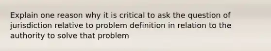 Explain one reason why it is critical to ask the question of jurisdiction relative to problem definition in relation to the authority to solve that problem