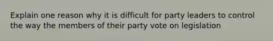 Explain one reason why it is difficult for party leaders to control the way the members of their party vote on legislation