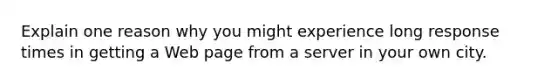 Explain one reason why you might experience long response times in getting a Web page from a server in your own city.