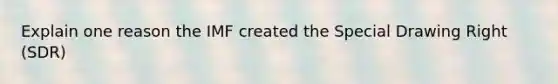 Explain one reason the IMF created the Special Drawing Right (SDR)