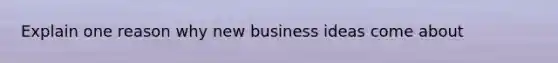 Explain one reason why new business ideas come about