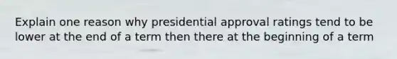 Explain one reason why presidential approval ratings tend to be lower at the end of a term then there at the beginning of a term