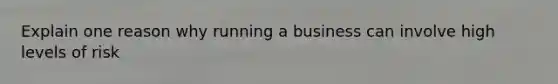 Explain one reason why running a business can involve high levels of risk