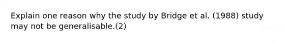 Explain one reason why the study by Bridge et al. (1988) study may not be generalisable.(2)