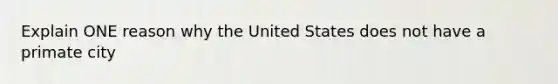 Explain ONE reason why the United States does not have a primate city