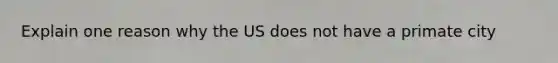 Explain one reason why the US does not have a primate city