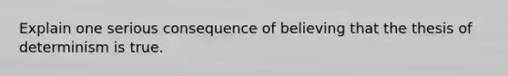 Explain one serious consequence of believing that the thesis of determinism is true.