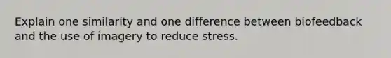 Explain one similarity and one difference between biofeedback and the use of imagery to reduce stress.