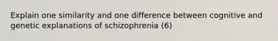 Explain one similarity and one difference between cognitive and genetic explanations of schizophrenia (6)