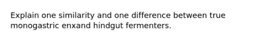 Explain one similarity and one difference between true monogastric enxand hindgut fermenters.