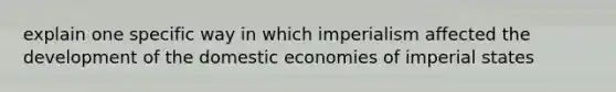 explain one specific way in which imperialism affected the development of the domestic economies of imperial states