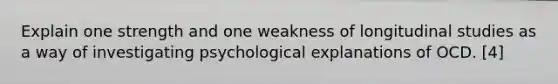 Explain one strength and one weakness of longitudinal studies as a way of investigating psychological explanations of OCD. [4]