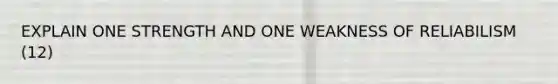 EXPLAIN ONE STRENGTH AND ONE WEAKNESS OF RELIABILISM (12)