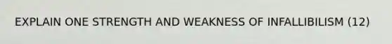 EXPLAIN ONE STRENGTH AND WEAKNESS OF INFALLIBILISM (12)