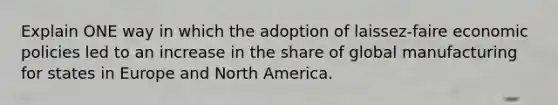 Explain ONE way in which the adoption of laissez-faire economic policies led to an increase in the share of global manufacturing for states in Europe and North America.