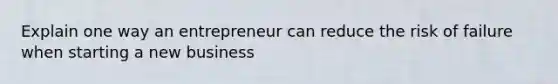 Explain one way an entrepreneur can reduce the risk of failure when starting a new business