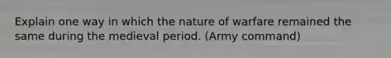 Explain one way in which the nature of warfare remained the same during the medieval period. (Army command)