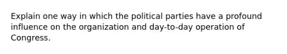 Explain one way in which the political parties have a profound influence on the organization and day-to-day operation of Congress.