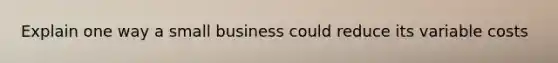 Explain one way a small business could reduce its variable costs