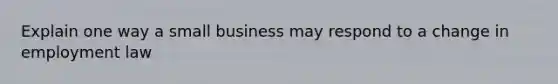 Explain one way a small business may respond to a change in employment law