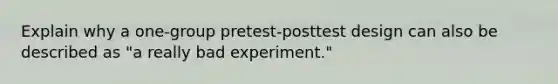 Explain why a one-group pretest-posttest design can also be described as "a really bad experiment."