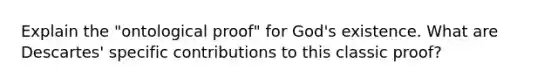 Explain the "ontological proof" for God's existence. What are Descartes' specific contributions to this classic proof?