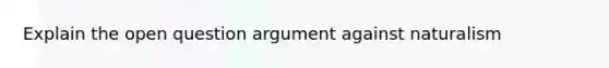 Explain the open question argument against naturalism