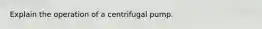 Explain the operation of a centrifugal pump.