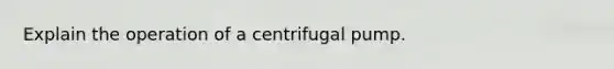 Explain the operation of a centrifugal pump.