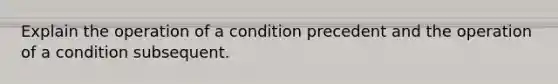 Explain the operation of a condition precedent and the operation of a condition subsequent.