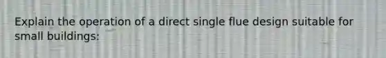 Explain the operation of a direct single flue design suitable for small buildings: