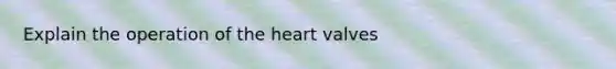 Explain the operation of the heart valves