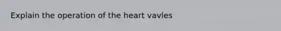 Explain the operation of the heart vavles