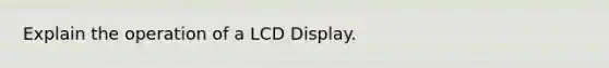 Explain the operation of a LCD Display.