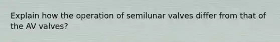 Explain how the operation of semilunar valves differ from that of the AV valves?