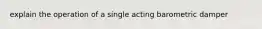 explain the operation of a single acting barometric damper