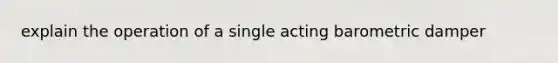 explain the operation of a single acting barometric damper