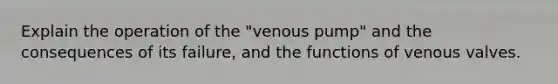 Explain the operation of the "venous pump" and the consequences of its failure, and the functions of venous valves.