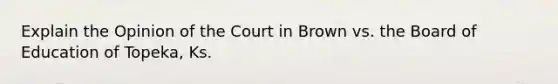 Explain the Opinion of the Court in Brown vs. the Board of Education of Topeka, Ks.