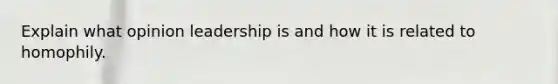 Explain what opinion leadership is and how it is related to homophily.