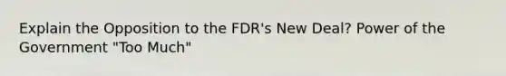 Explain the Opposition to the FDR's New Deal? Power of the Government "Too Much"