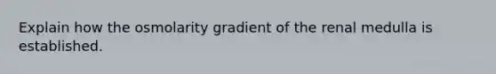 Explain how the osmolarity gradient of the renal medulla is established.