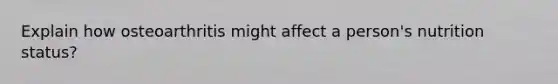 Explain how osteoarthritis might affect a person's nutrition status?