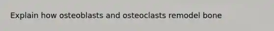 Explain how osteoblasts and osteoclasts remodel bone