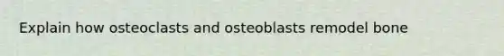 Explain how osteoclasts and osteoblasts remodel bone