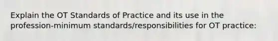 Explain the OT Standards of Practice and its use in the profession-minimum standards/responsibilities for OT practice: