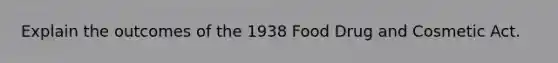 Explain the outcomes of the 1938 Food Drug and Cosmetic Act.