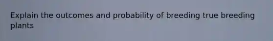 Explain the outcomes and probability of breeding true breeding plants