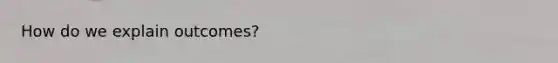 How do we explain outcomes?