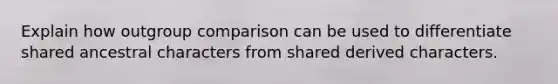 Explain how outgroup comparison can be used to differentiate shared ancestral characters from shared derived characters.